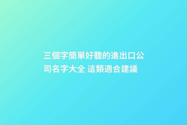 三個字簡單好聽的進出口公司名字大全 這類適合建議